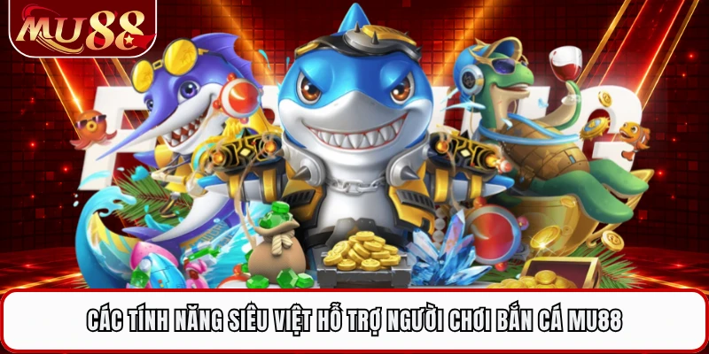Các tính năng siêu việt hỗ trợ người chơi bắn cá MU88