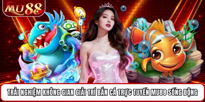 Trải nghiệm không gian giải trí bắn cá trực tuyến MU88 sống động